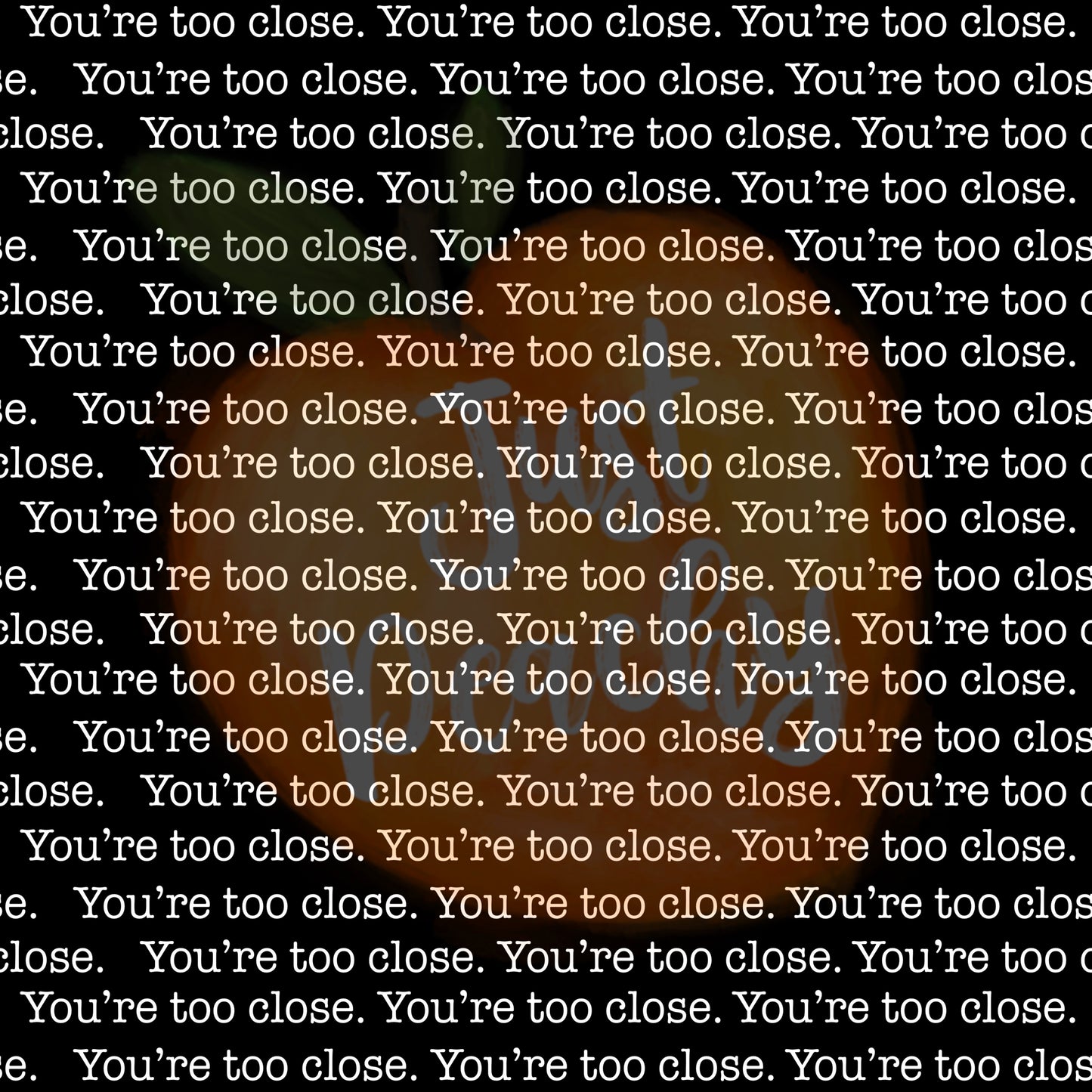 You’re too close - Multiple Colors